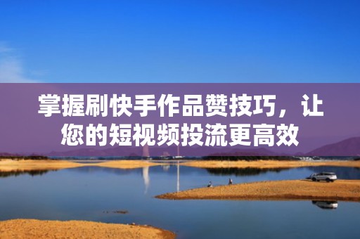 掌握刷快手作品赞技巧，让您的短视频投流更高效