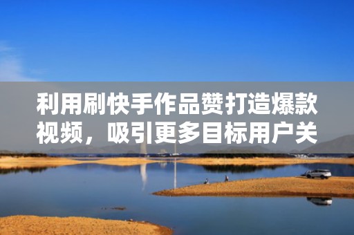 利用刷快手作品赞打造爆款视频,吸引更多目标用户关注 利用刷快手作品赞打造爆款视频,吸引更多目标用户关注