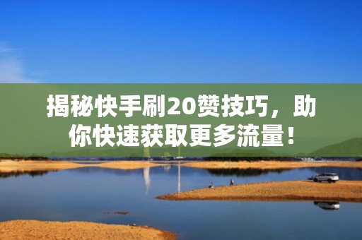 揭秘快手刷20赞技巧,助你快速获取更多流量! 揭秘快手刷20赞技巧,助你快速获取更多流量!