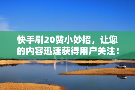 快手刷20赞小妙招,让您的内容迅速获得用户关注! 快手刷20赞小妙招,让您的内容迅速获得用户关注!