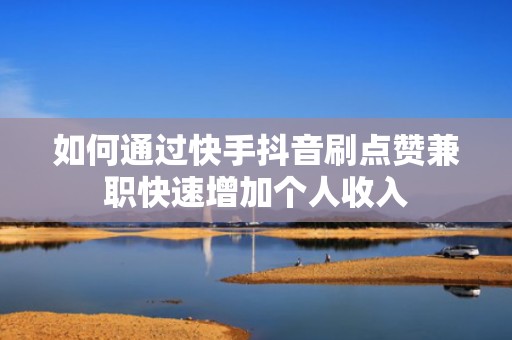 如何通过快手抖音刷点赞兼职快速增加个人收入 如何通过快手抖音刷点赞兼职快速增加个人收入