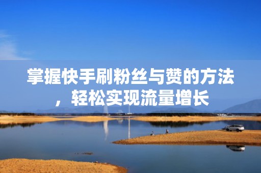 掌握快手刷粉丝与赞的方法,轻松实现流量增长 掌握快手刷粉丝与赞的方法,轻松实现流量增长