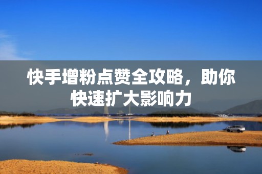 快手增粉点赞全攻略,助你快速扩大影响力 快手增粉点赞全攻略,助你快速扩大影响力