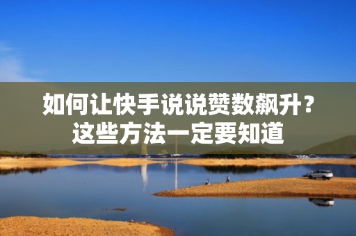 如何让快手说说赞数飙升?这些方法一定要知道 如何让快手说说赞数飙升?这些方法一定要知道