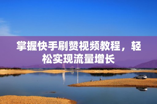 掌握快手刷赞视频教程，轻松实现流量增长