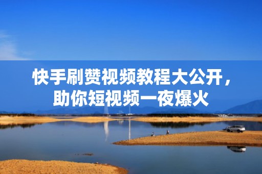 快手刷赞视频教程大公开,助你短视频一夜爆火 快手刷赞视频教程大公开,助你短视频一夜爆火