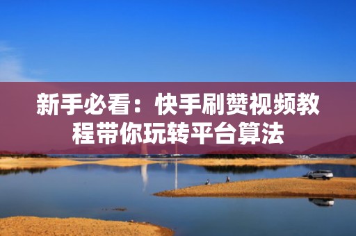 新手必看:快手刷赞视频教程带你玩转平台算法 新手必看:快手刷赞视频教程带你玩转平台算法