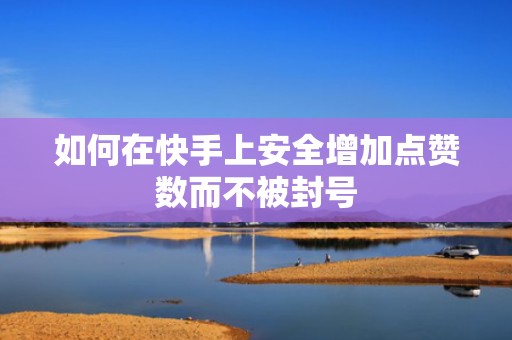 如何在快手上安全增加点赞数而不被封号 如何在快手上安全增加点赞数而不被封号