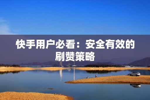 快手用户必看：安全有效的刷赞策略