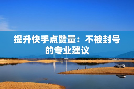 提升快手点赞量:不被封号的专业建议 提升快手点赞量:不被封号的专业建议