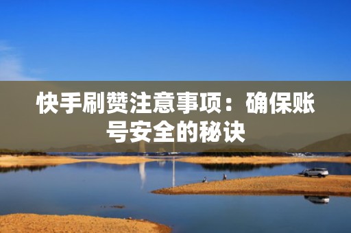 快手刷赞注意事项:确保账号安全的秘诀 快手刷赞注意事项:确保账号安全的秘诀