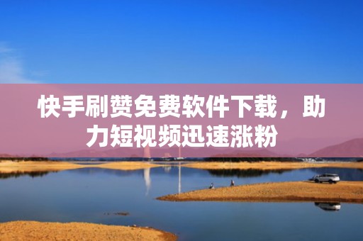 快手刷赞免费软件下载，助力短视频迅速涨粉