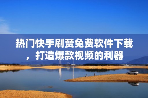 热门快手刷赞免费软件下载，打造爆款视频的利器