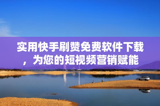 实用快手刷赞免费软件下载,为您的短视频营销赋能 实用快手刷赞免费软件下载,为您的短视频营销赋能