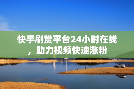 快手刷赞平台24小时在线，助力视频快速涨粉