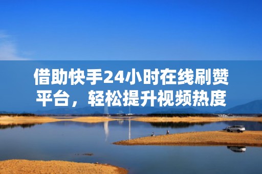 借助快手24小时在线刷赞平台，轻松提升视频热度