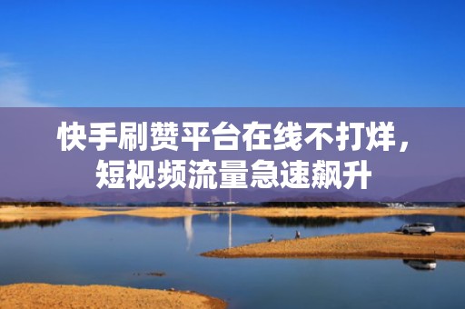 快手刷赞平台在线不打烊,短视频流量急速飙升 快手刷赞平台在线不打烊,短视频流量急速飙升