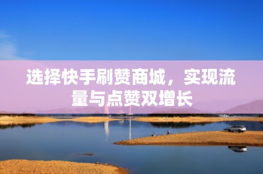 选择快手刷赞商城,实现流量与点赞双增长 选择快手刷赞商城,实现流量与点赞双增长