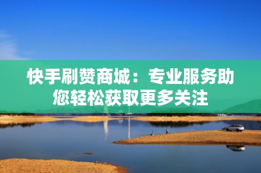 快手刷赞商城：专业服务助您轻松获取更多关注