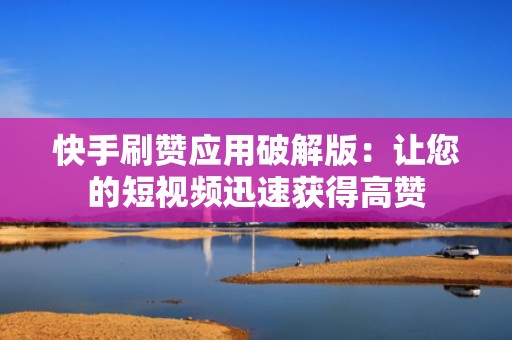 快手刷赞应用破解版:让您的短视频迅速获得高赞 快手刷赞应用破解版:让您的短视频迅速获得高赞