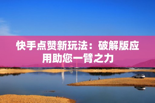 快手点赞新玩法:破解版应用助您一臂之力 快手点赞新玩法:破解版应用助您一臂之力