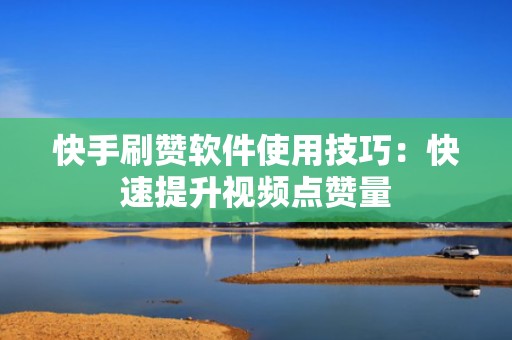 快手刷赞软件使用技巧：快速提升视频点赞量