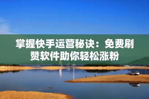 掌握快手运营秘诀:免费刷赞软件助你轻松涨粉 掌握快手运营秘诀:免费刷赞软件助你轻松涨粉