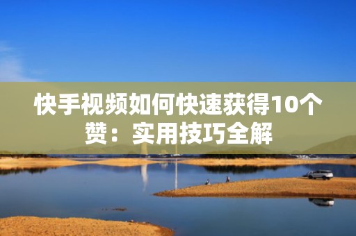 快手视频如何快速获得10个赞:实用技巧全解 快手视频如何快速获得10个赞:实用技巧全解
