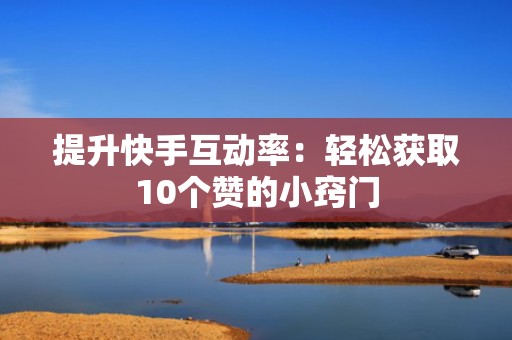 提升快手互动率：轻松获取10个赞的小窍门