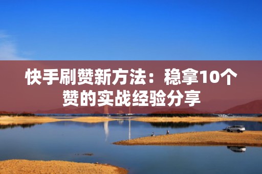 快手刷赞新方法:稳拿10个赞的实战经验分享 快手刷赞新方法:稳拿10个赞的实战经验分享
