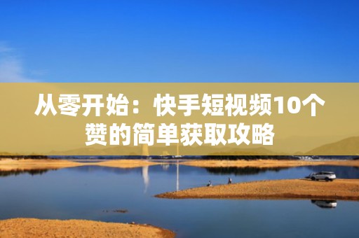 从零开始:快手短视频10个赞的简单获取攻略 从零开始:快手短视频10个赞的简单获取攻略