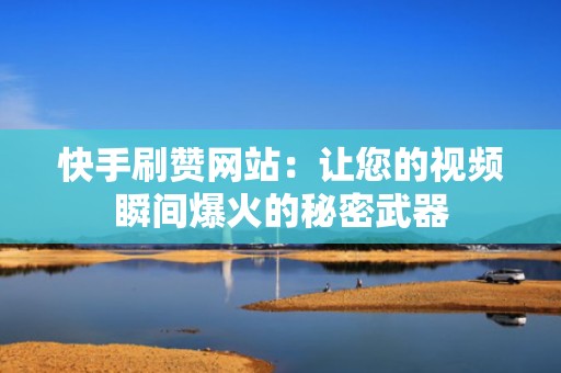 快手刷赞网站：让您的视频瞬间爆火的秘密武器