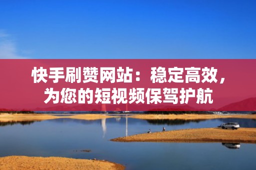 快手刷赞网站：稳定高效，为您的短视频保驾护航