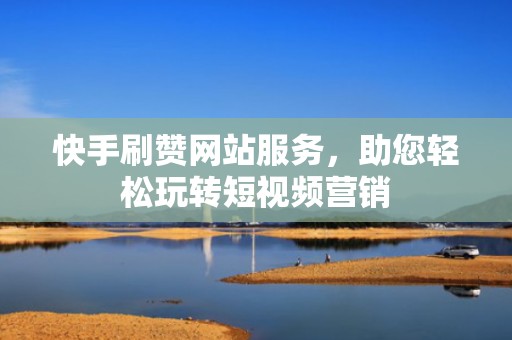 快手刷赞网站服务,助您轻松玩转短视频营销 快手刷赞网站服务,助您轻松玩转短视频营销