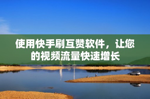 使用快手刷互赞软件，让您的视频流量快速增长