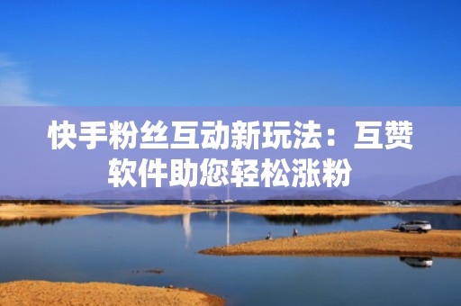 快手粉丝互动新玩法：互赞软件助您轻松涨粉