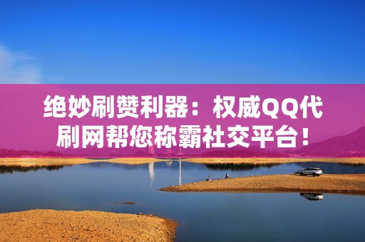 绝妙刷赞利器：权威QQ代刷网帮您称霸社交平台！