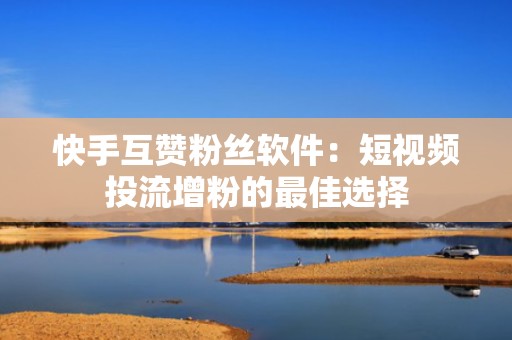 快手互赞粉丝软件:短视频投流增粉的最佳选择 快手互赞粉丝软件:短视频投流增粉的最佳选择