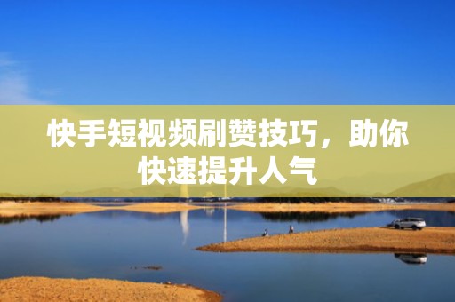 快手短视频刷赞技巧，助你快速提升人气