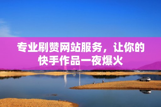专业刷赞网站服务，让你的快手作品一夜爆火