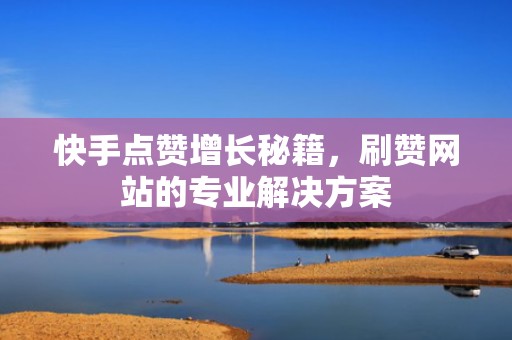 快手点赞增长秘籍,刷赞网站的专业解决方案 快手点赞增长秘籍,刷赞网站的专业解决方案