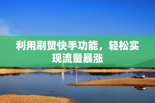 利用刷赞快手功能,轻松实现流量暴涨 利用刷赞快手功能,轻松实现流量暴涨