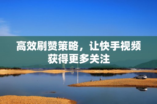 高效刷赞策略,让快手视频获得更多关注 高效刷赞策略,让快手视频获得更多关注