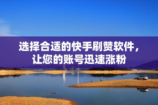 选择合适的快手刷赞软件，让您的账号迅速涨粉