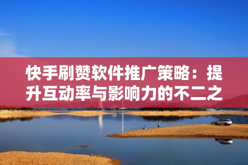 快手刷赞软件推广策略:提升互动率与影响力的不二之选 快手刷赞软件推广策略:提升互动率与影响力的不二之选