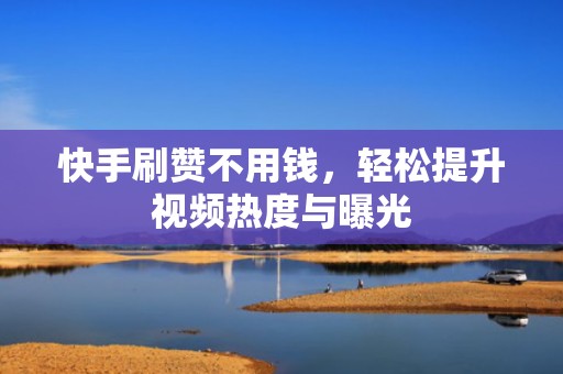 快手刷赞不用钱,轻松提升视频热度与曝光 快手刷赞不用钱,轻松提升视频热度与曝光