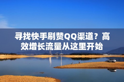 寻找快手刷赞QQ渠道?高效增长流量从这里开始 寻找快手刷赞QQ渠道?高效增长流量从这里开始