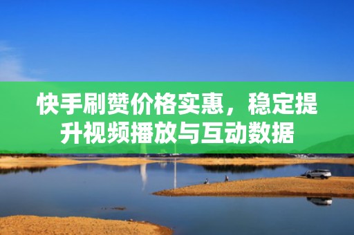 快手刷赞价格实惠,稳定提升视频播放与互动数据 快手刷赞价格实惠,稳定提升视频播放与互动数据