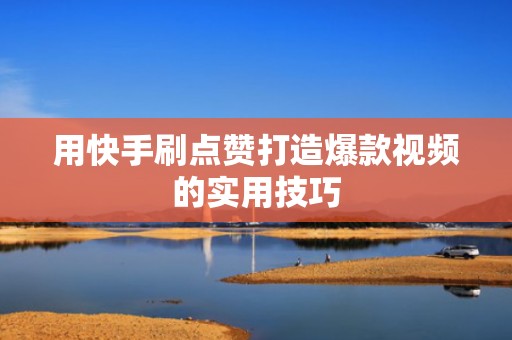 用快手刷点赞打造爆款视频的实用技巧 用快手刷点赞打造爆款视频的实用技巧