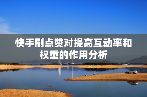 快手刷点赞对提高互动率和权重的作用分析 快手刷点赞对提高互动率和权重的作用分析